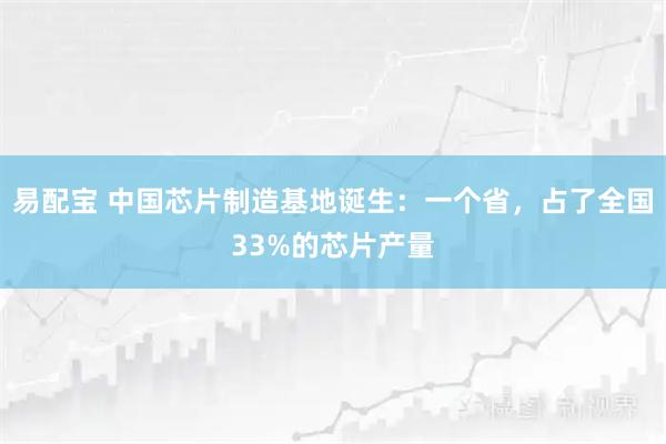 易配宝 中国芯片制造基地诞生：一个省，占了全国33%的芯片产量