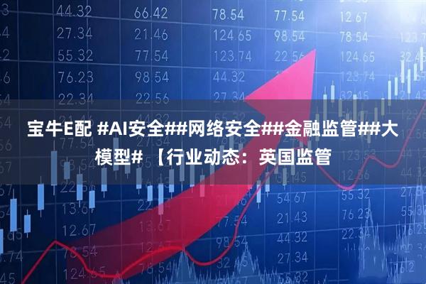 宝牛E配 #AI安全##网络安全##金融监管##大模型# 【行业动态：英国监管