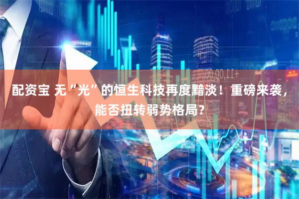 配资宝 无“光”的恒生科技再度黯淡！重磅来袭，能否扭转弱势格局？
