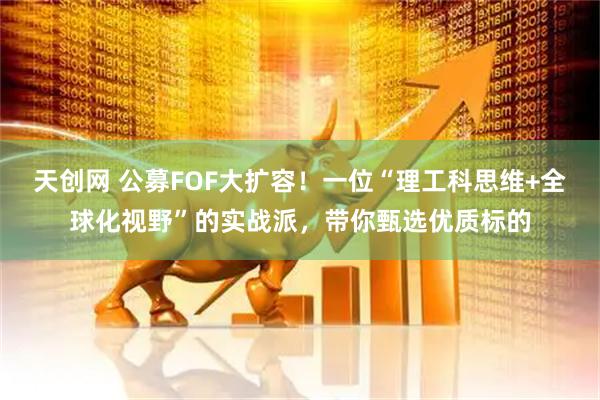 天创网 公募FOF大扩容！一位“理工科思维+全球化视野”的实战派，带你甄选优质标的