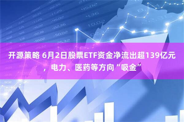 开源策略 6月2日股票ETF资金净流出超139亿元，电力、医药等方向“吸金”